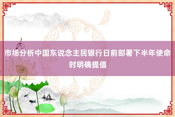 市场分析中国东说念主民银行日前部署下半年使命时明确提倡