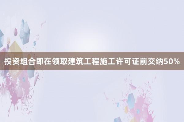 投资组合即在领取建筑工程施工许可证前交纳50%