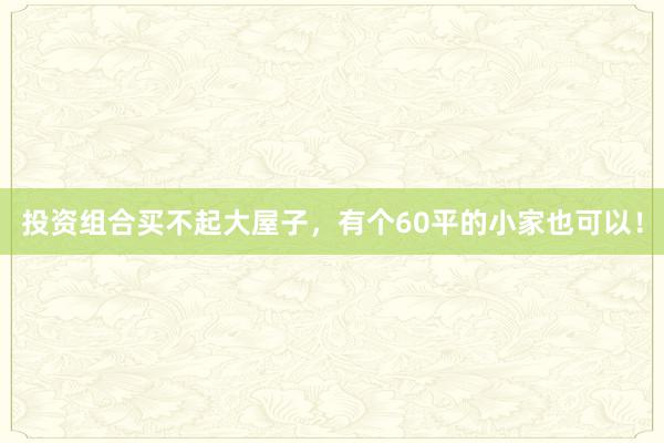 投资组合买不起大屋子，有个60平的小家也可以！