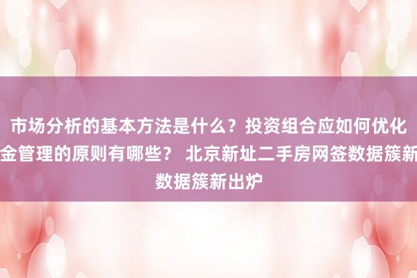 市场分析的基本方法是什么？投资组合应如何优化？资金管理的原则有哪些？ 北京新址二手房网签数据簇新出炉