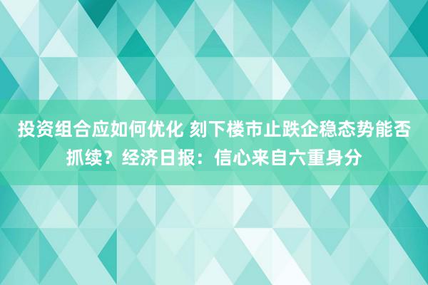 投资组合应如何优化 刻下楼市止跌企稳态势能否抓续？经济日报：信心来自六重身分