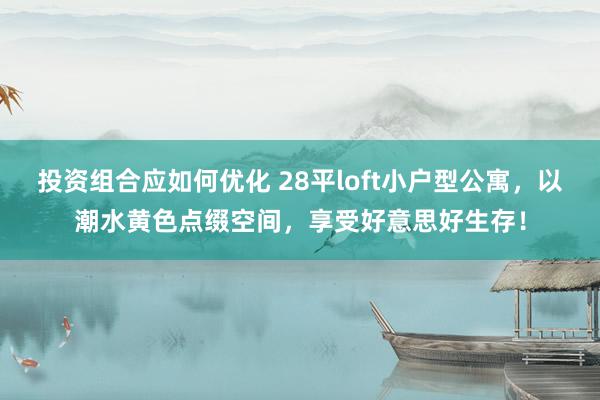 投资组合应如何优化 28平loft小户型公寓，以潮水黄色点缀空间，享受好意思好生存！