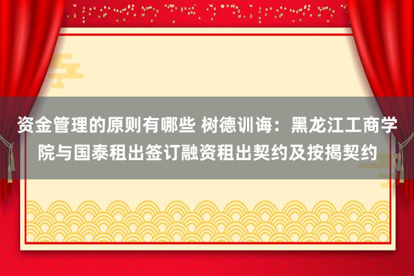 资金管理的原则有哪些 树德训诲：黑龙江工商学院与国泰租出签订融资租出契约及按揭契约