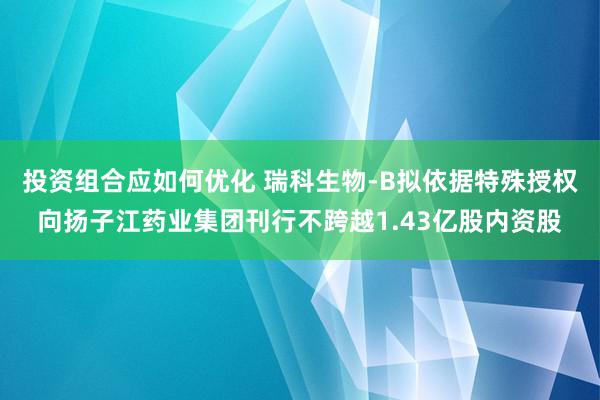 投资组合应如何优化 瑞科生物-B拟依据特殊授权向扬子江药业集团刊行不跨越1.43亿股内资股