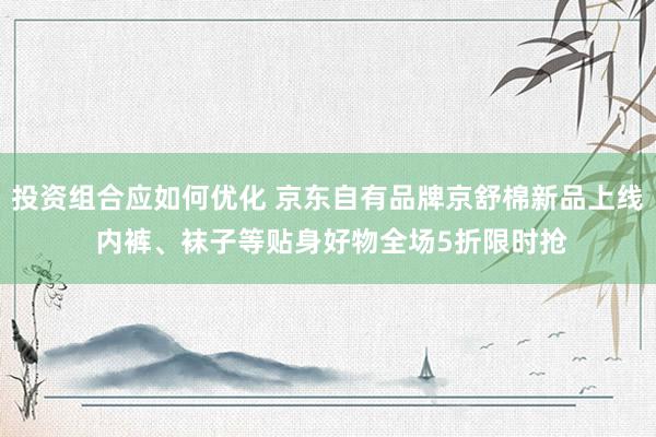 投资组合应如何优化 京东自有品牌京舒棉新品上线 内裤、袜子等贴身好物全场5折限时抢