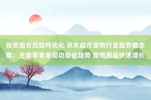 投资组合应如何优化 京东超市宠物行业趋势瞻念察：主食零食呈现功能化趋势 宠物用品快速增长