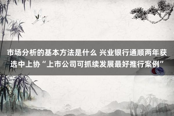 市场分析的基本方法是什么 兴业银行通顺两年获选中上协“上市公司可抓续发展最好推行案例”