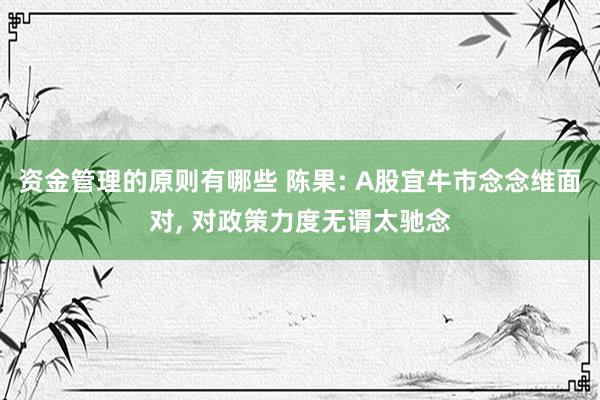 资金管理的原则有哪些 陈果: A股宜牛市念念维面对, 对政策力度无谓太驰念