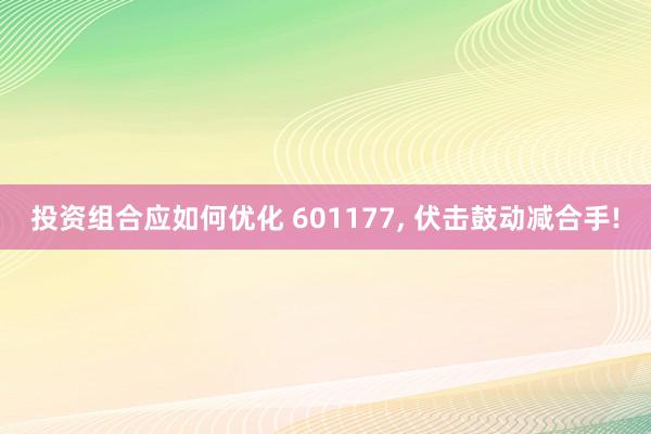 投资组合应如何优化 601177, 伏击鼓动减合手!