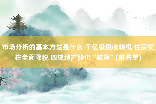 市场分析的基本方法是什么 千亿级税收转机 住房交往全面降税 四成地产股仍“破净”(附名单)