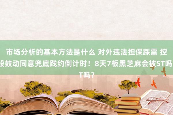 市场分析的基本方法是什么 对外违法担保踩雷 控股鼓动同意兜底践约倒计时！8天7板黑芝麻会被ST吗？