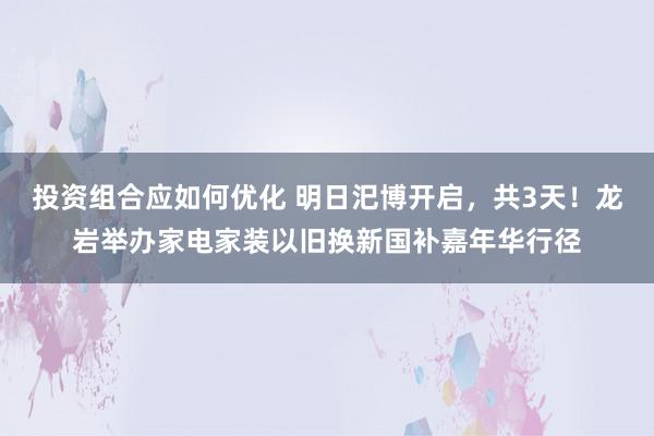 投资组合应如何优化 明日汜博开启，共3天！龙岩举办家电家装以旧换新国补嘉年华行径