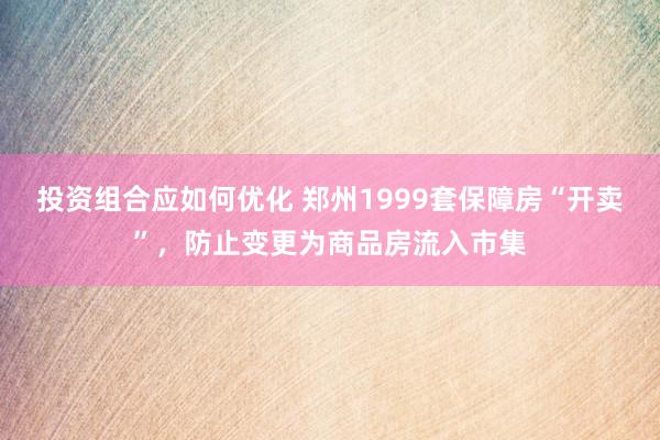 投资组合应如何优化 郑州1999套保障房“开卖”，防止变更为商品房流入市集