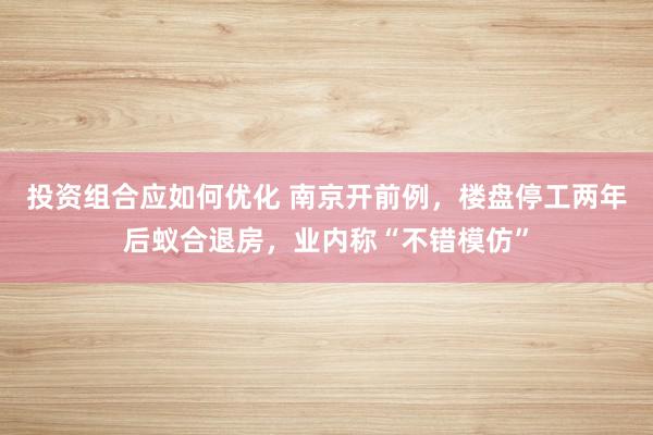 投资组合应如何优化 南京开前例，楼盘停工两年后蚁合退房，业内称“不错模仿”