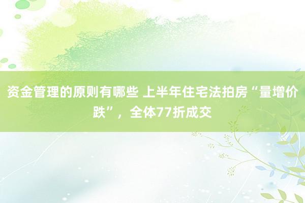 资金管理的原则有哪些 上半年住宅法拍房“量增价跌”，全体77折成交