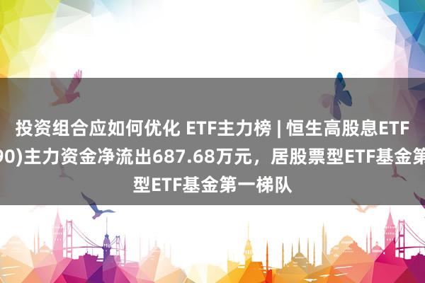 投资组合应如何优化 ETF主力榜 | 恒生高股息ETF(513690)主力资金净流出687.68万元，居股票型ETF基金第一梯队