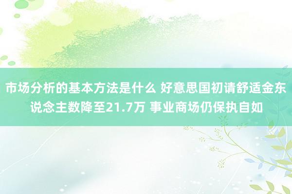 市场分析的基本方法是什么 好意思国初请舒适金东说念主数降至21.7万 事业商场仍保执自如