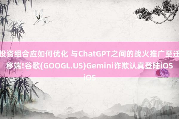 投资组合应如何优化 与ChatGPT之间的战火推广至迁移端!谷歌(GOOGL.US)Gemini诈欺认真登陆iOS