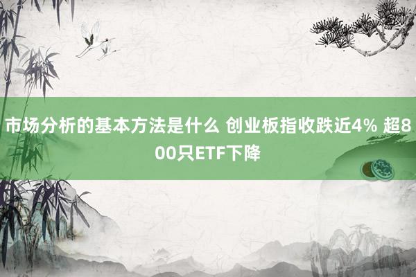 市场分析的基本方法是什么 创业板指收跌近4% 超800只ETF下降