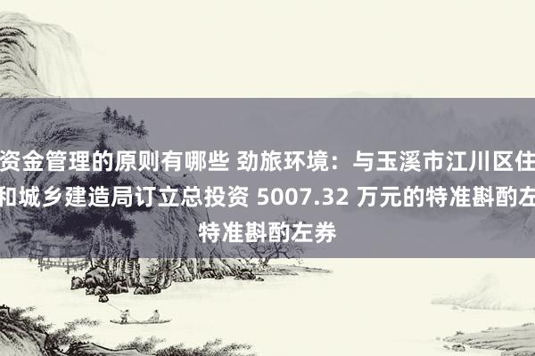 资金管理的原则有哪些 劲旅环境：与玉溪市江川区住房和城乡建造局订立总投资 5007.32 万元的特准斟酌左券