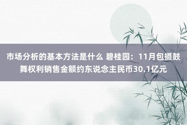 市场分析的基本方法是什么 碧桂园：11月包摄鼓舞权利销售金额约东说念主民币30.1亿元