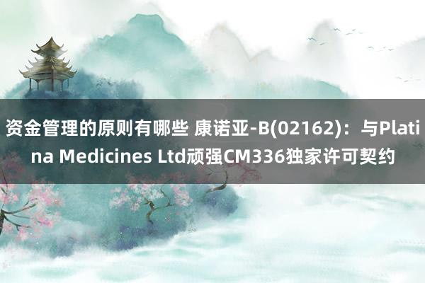 资金管理的原则有哪些 康诺亚-B(02162)：与Platina Medicines Ltd顽强CM336独家许可契约