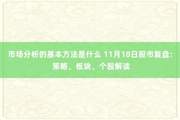 市场分析的基本方法是什么 11月18日股市复盘: 策略、板块、个股解读