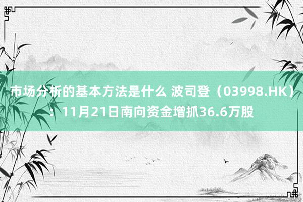 市场分析的基本方法是什么 波司登（03998.HK）：11月21日南向资金增抓36.6万股