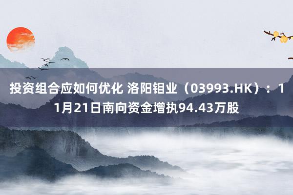 投资组合应如何优化 洛阳钼业（03993.HK）：11月21日南向资金增执94.43万股