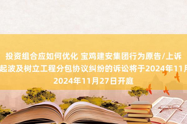 投资组合应如何优化 宝鸡建安集团行为原告/上诉东谈主的1起波及树立工程分包协议纠纷的诉讼将于2024年11月27日开庭