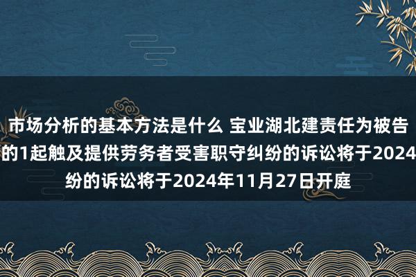 市场分析的基本方法是什么 宝业湖北建责任为被告/被上诉东说念主的1起触及提供劳务者受害职守纠纷的诉讼将于2024年11月27日开庭