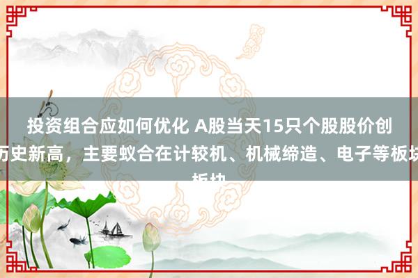 投资组合应如何优化 A股当天15只个股股价创历史新高，主要蚁合在计较机、机械缔造、电子等板块