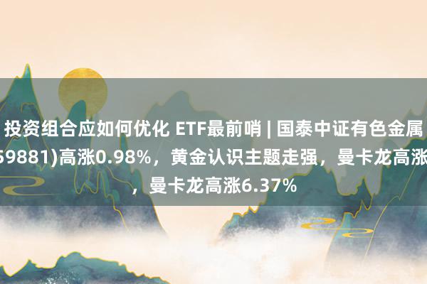 投资组合应如何优化 ETF最前哨 | 国泰中证有色金属ETF(159881)高涨0.98%，黄金认识主题走强，曼卡龙高涨6.37%