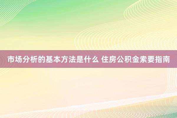 市场分析的基本方法是什么 住房公积金索要指南