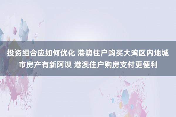 投资组合应如何优化 港澳住户购买大湾区内地城市房产有新阿谀 港澳住户购房支付更便利