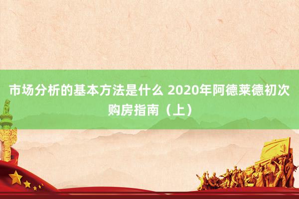 市场分析的基本方法是什么 2020年阿德莱德初次购房指南（上）