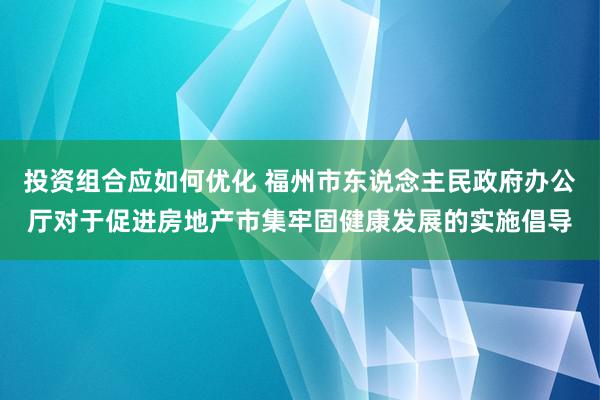 投资组合应如何优化 福州市东说念主民政府办公厅对于促进房地产市集牢固健康发展的实施倡导