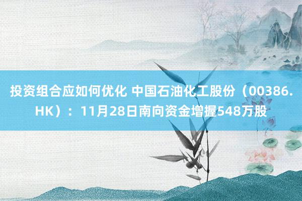 投资组合应如何优化 中国石油化工股份（00386.HK）：11月28日南向资金增握548万股