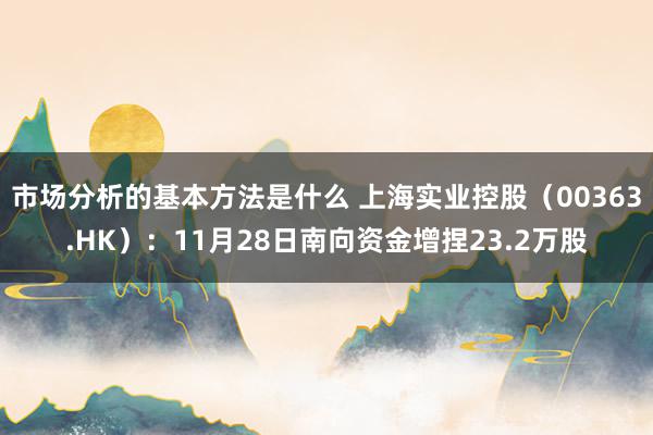 市场分析的基本方法是什么 上海实业控股（00363.HK）：11月28日南向资金增捏23.2万股