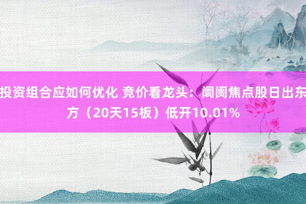 投资组合应如何优化 竞价看龙头：阛阓焦点股日出东方（20天15板）低开10.01%