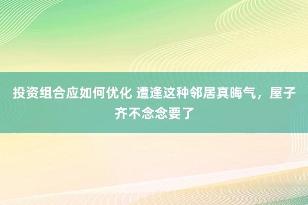 投资组合应如何优化 遭逢这种邻居真晦气，屋子齐不念念要了