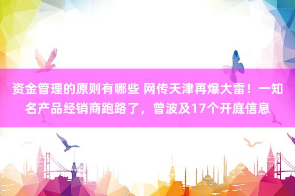 资金管理的原则有哪些 网传天津再爆大雷！一知名产品经销商跑路了，曾波及17个开庭信息