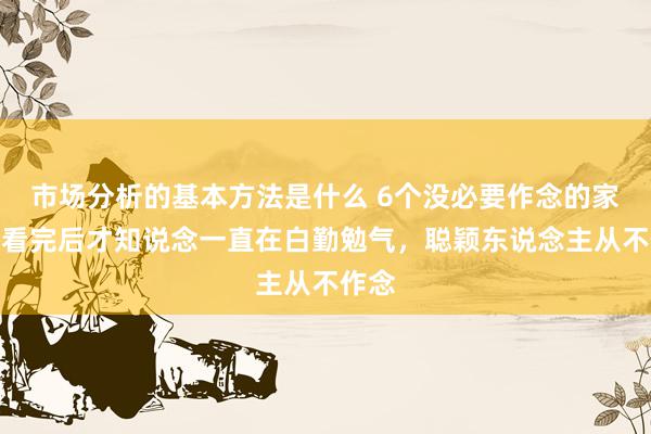 市场分析的基本方法是什么 6个没必要作念的家务，看完后才知说念一直在白勤勉气，聪颖东说念主从不作念