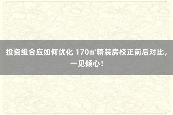 投资组合应如何优化 170㎡精装房校正前后对比，一见倾心！