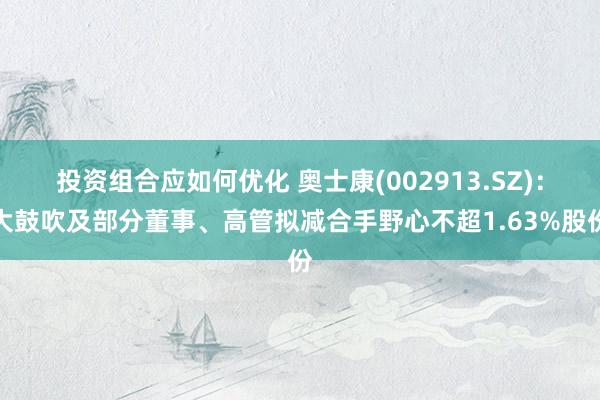 投资组合应如何优化 奥士康(002913.SZ)：大鼓吹及部分董事、高管拟减合手野心不超1.63%股份