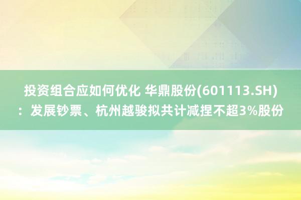 投资组合应如何优化 华鼎股份(601113.SH)：发展钞票、杭州越骏拟共计减捏不超3%股份