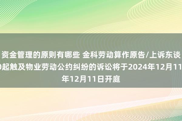 资金管理的原则有哪些 金科劳动算作原告/上诉东谈主的10起触及物业劳动公约纠纷的诉讼将于2024年12月11日开庭