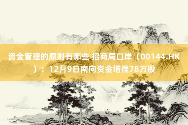 资金管理的原则有哪些 招商局口岸（00144.HK）：12月9日南向资金增捏78万股