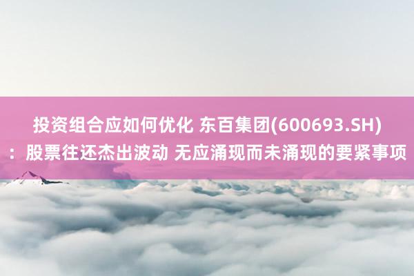 投资组合应如何优化 东百集团(600693.SH)：股票往还杰出波动 无应涌现而未涌现的要紧事项