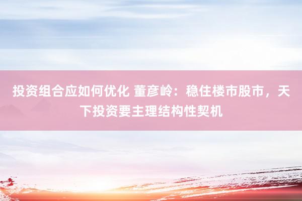 投资组合应如何优化 董彦岭：稳住楼市股市，天下投资要主理结构性契机